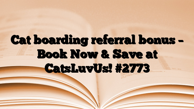 Cat boarding referral bonus – Book Now & Save at CatsLuvUs!