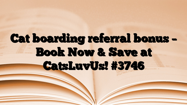Cat boarding referral bonus – Book Now & Save at CatsLuvUs!