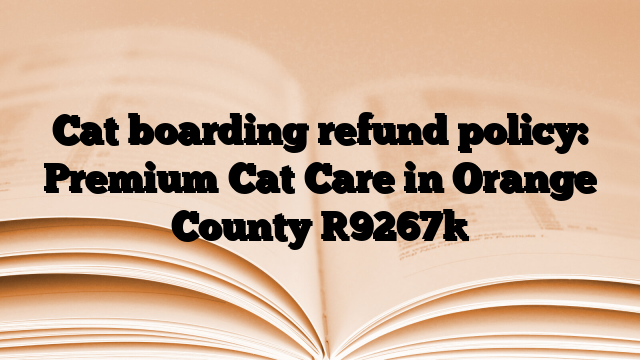 Cat boarding refund policy: Premium Cat Care in Orange County