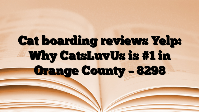 Cat boarding reviews Yelp: Why CatsLuvUs is #1 in Orange County