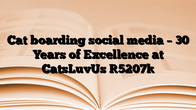 Cat boarding social media – 30 Years of Excellence at CatsLuvUs