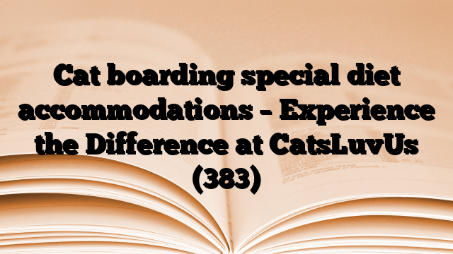 Cat boarding special diet accommodations – Experience the Difference at CatsLuvUs
