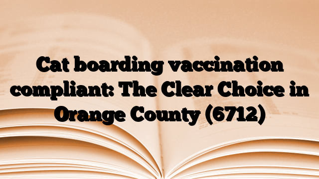 Cat boarding vaccination compliant: The Clear Choice in Orange County