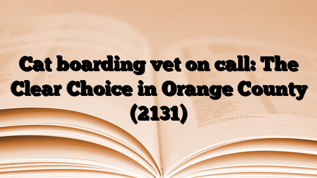 Cat boarding vet on call: The Clear Choice in Orange County