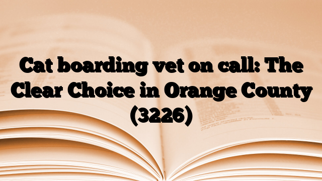 Cat boarding vet on call: The Clear Choice in Orange County