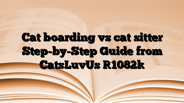 Cat boarding vs cat sitter Step-by-Step Guide from CatsLuvUs