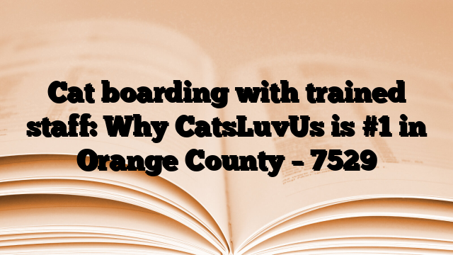 Cat boarding with trained staff: Why CatsLuvUs is #1 in Orange County