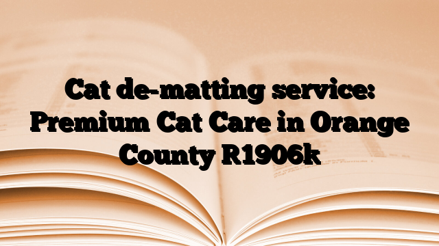 Cat de-matting service: Premium Cat Care in Orange County