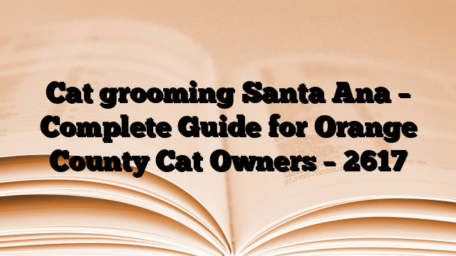 Cat grooming Santa Ana – Complete Guide for Orange County Cat Owners