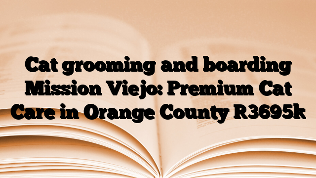 Cat grooming and boarding Mission Viejo: Premium Cat Care in Orange County