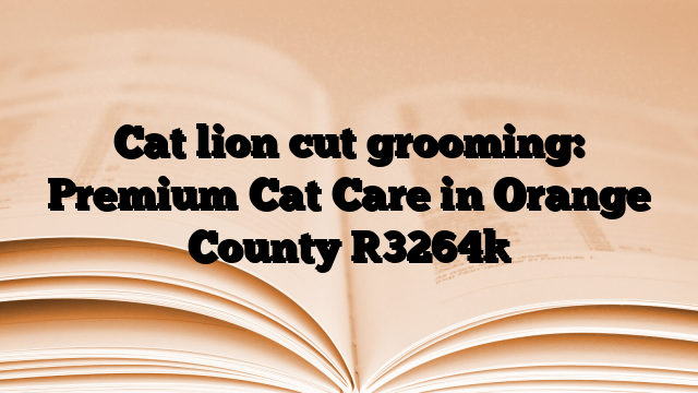 Cat lion cut grooming: Premium Cat Care in Orange County