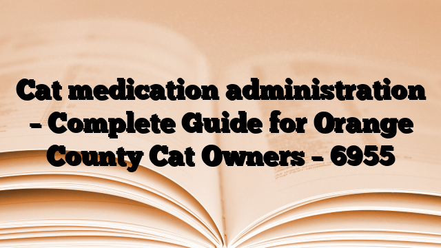 Cat medication administration – Complete Guide for Orange County Cat Owners