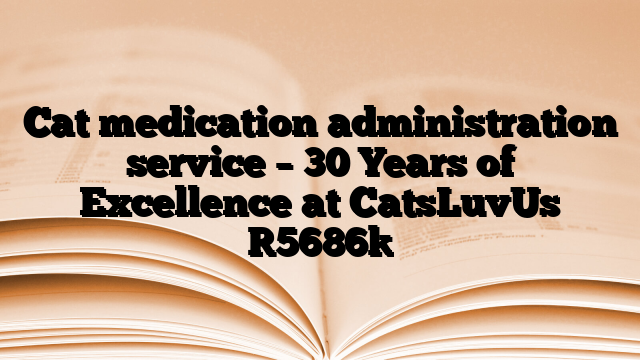 Cat medication administration service – 30 Years of Excellence at CatsLuvUs