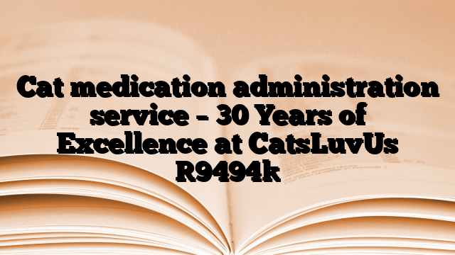 Cat medication administration service – 30 Years of Excellence at CatsLuvUs