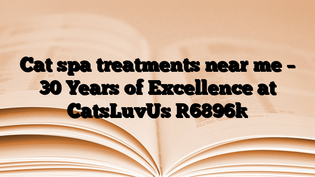 Cat spa treatments near me – 30 Years of Excellence at CatsLuvUs