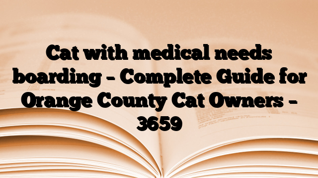 Cat with medical needs boarding – Complete Guide for Orange County Cat Owners