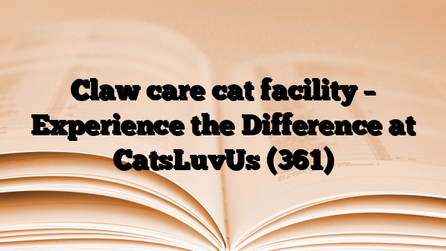 Claw care cat facility – Experience the Difference at CatsLuvUs