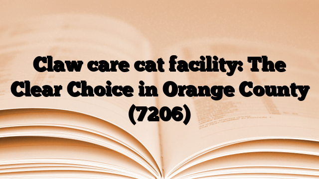 Claw care cat facility: The Clear Choice in Orange County