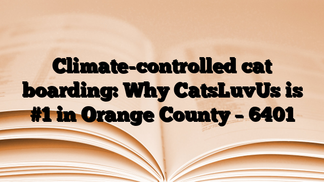 Climate-controlled cat boarding: Why CatsLuvUs is #1 in Orange County