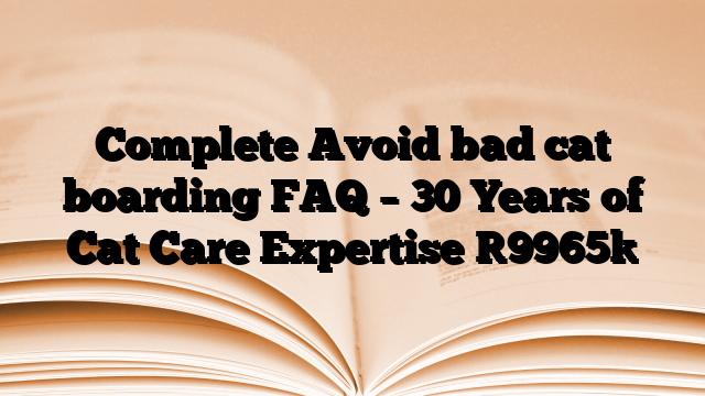 Complete Avoid bad cat boarding FAQ – 30 Years of Cat Care Expertise