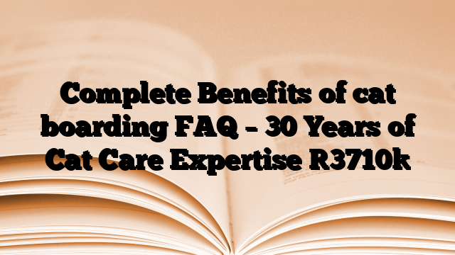 Complete Benefits of cat boarding FAQ – 30 Years of Cat Care Expertise