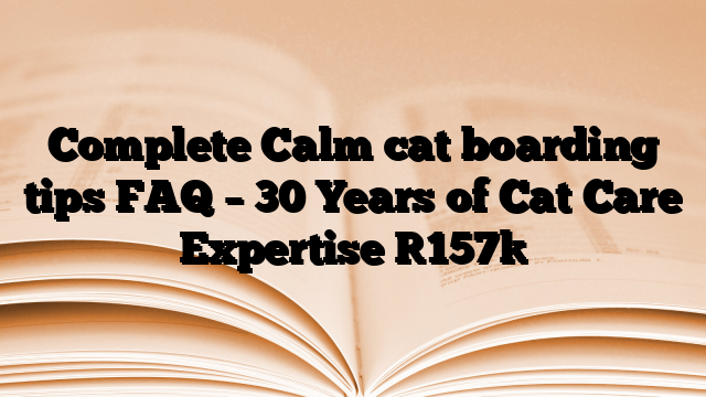 Complete Calm cat boarding tips FAQ – 30 Years of Cat Care Expertise