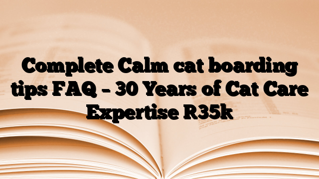 Complete Calm cat boarding tips FAQ – 30 Years of Cat Care Expertise