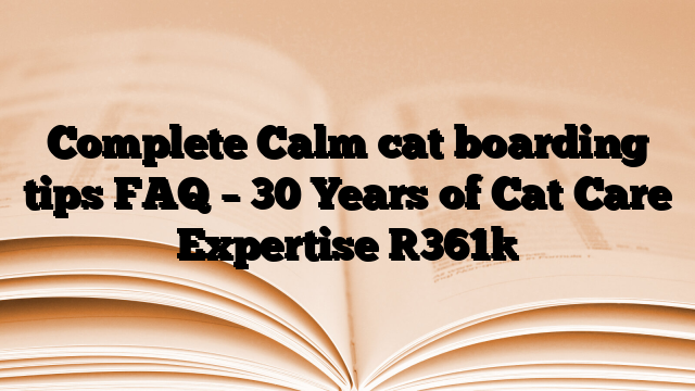Complete Calm cat boarding tips FAQ – 30 Years of Cat Care Expertise