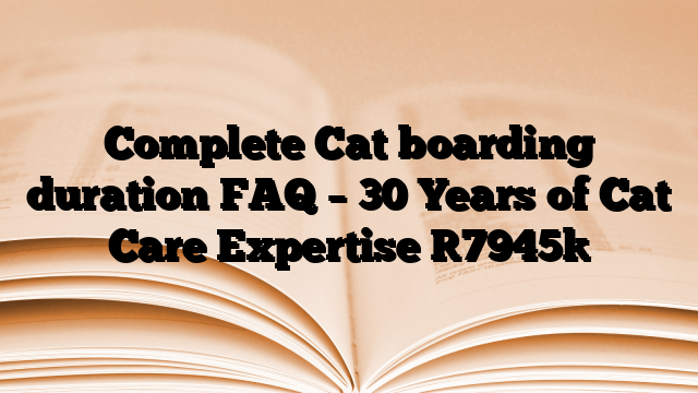 Complete Cat boarding duration FAQ – 30 Years of Cat Care Expertise