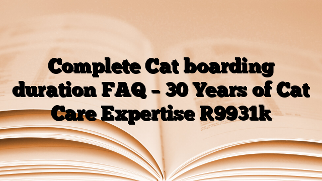 Complete Cat boarding duration FAQ – 30 Years of Cat Care Expertise