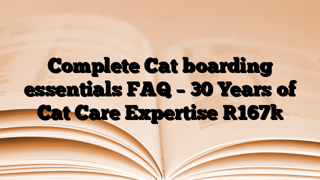 Complete Cat boarding essentials FAQ – 30 Years of Cat Care Expertise
