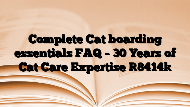 Complete Cat boarding essentials FAQ – 30 Years of Cat Care Expertise