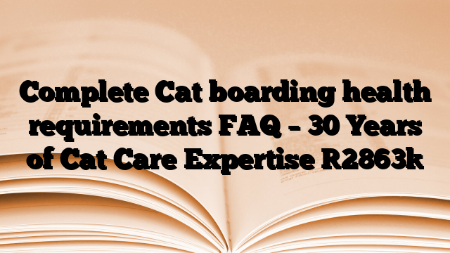 Complete Cat boarding health requirements FAQ – 30 Years of Cat Care Expertise