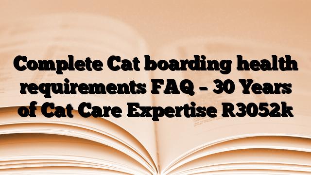 Complete Cat boarding health requirements FAQ – 30 Years of Cat Care Expertise