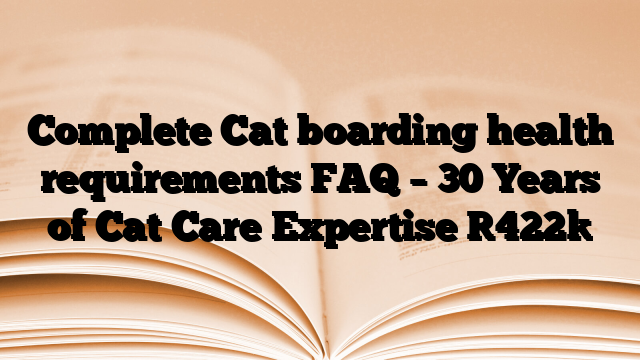 Complete Cat boarding health requirements FAQ – 30 Years of Cat Care Expertise