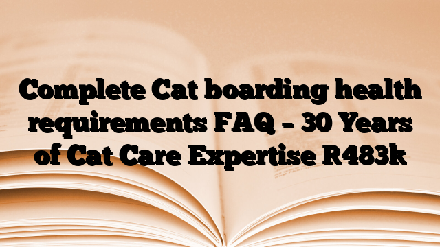Complete Cat boarding health requirements FAQ – 30 Years of Cat Care Expertise