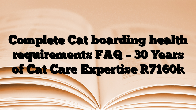 Complete Cat boarding health requirements FAQ – 30 Years of Cat Care Expertise