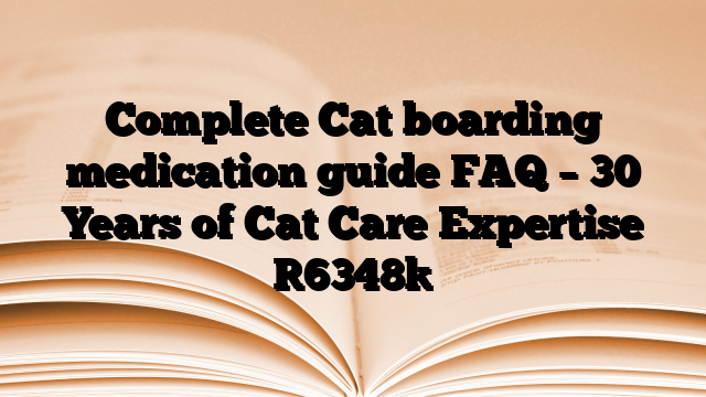 Complete Cat boarding medication guide FAQ – 30 Years of Cat Care Expertise
