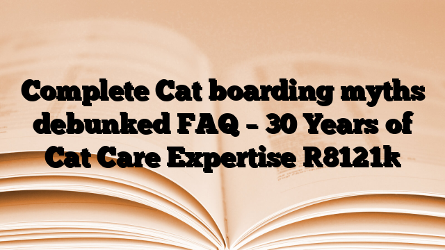 Complete Cat boarding myths debunked FAQ – 30 Years of Cat Care Expertise