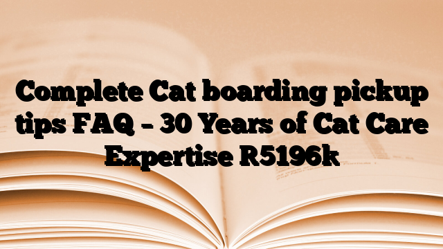 Complete Cat boarding pickup tips FAQ – 30 Years of Cat Care Expertise