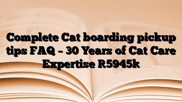 Complete Cat boarding pickup tips FAQ – 30 Years of Cat Care Expertise