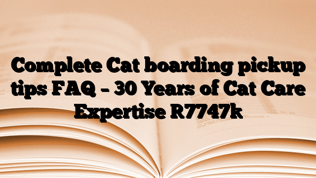 Complete Cat boarding pickup tips FAQ – 30 Years of Cat Care Expertise