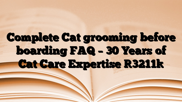 Complete Cat grooming before boarding FAQ – 30 Years of Cat Care Expertise
