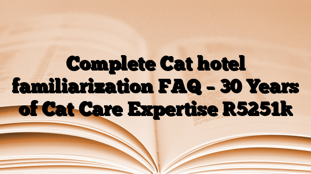 Complete Cat hotel familiarization FAQ – 30 Years of Cat Care Expertise