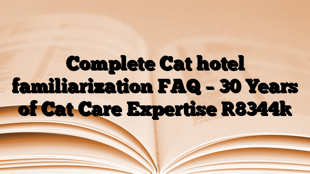 Complete Cat hotel familiarization FAQ – 30 Years of Cat Care Expertise