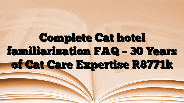 Complete Cat hotel familiarization FAQ – 30 Years of Cat Care Expertise