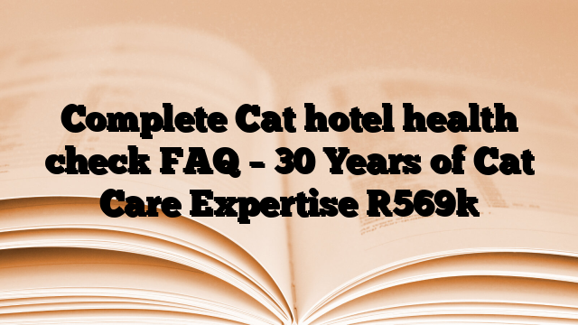 Complete Cat hotel health check FAQ – 30 Years of Cat Care Expertise