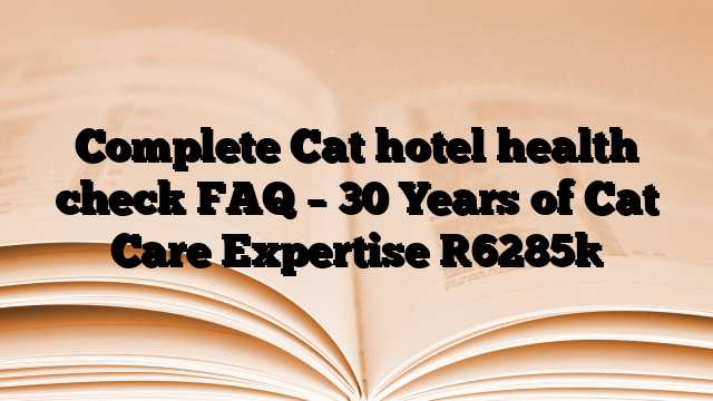 Complete Cat hotel health check FAQ – 30 Years of Cat Care Expertise