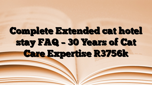 Complete Extended cat hotel stay FAQ – 30 Years of Cat Care Expertise