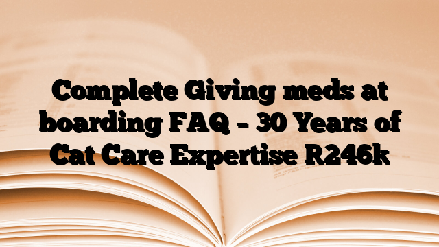 Complete Giving meds at boarding FAQ – 30 Years of Cat Care Expertise